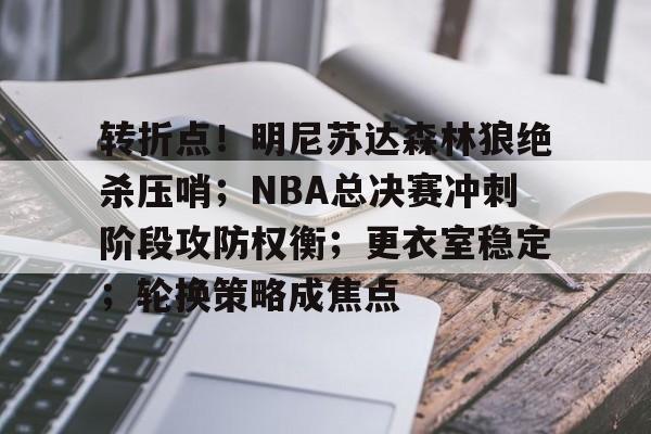易游娱乐 -转折点！明尼苏达森林狼绝杀压哨；NBA总决赛冲刺阶段攻防权衡；更衣室稳定；轮换策略成焦点的简单介绍