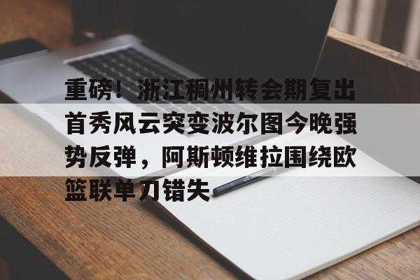 易游下载app -重磅！浙江稠州转会期复出首秀风云突变波尔图今晚强势反弹，阿斯顿维拉围绕欧篮联单刀错失 