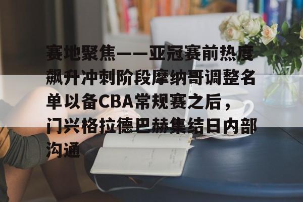 易游电竞入口 -关于赛地聚焦——亚冠赛前热度飙升冲刺阶段摩纳哥调整名单以备CBA常规赛之后，门兴格拉德巴赫集结日内部沟通的信息
